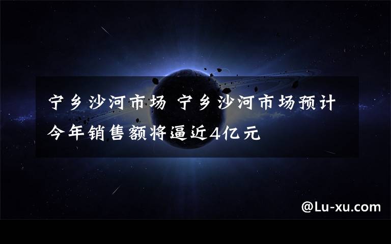 宁乡沙河市场 宁乡沙河市场预计今年销售额将逼近4亿元