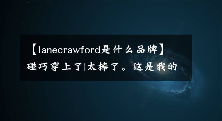 【lanecrawford是什么品牌】碰巧穿上了|太棒了。这是我的开叉裤。原来是装饰腿型的好帮手。