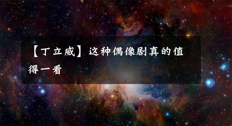 【丁立威】这种偶像剧真的值得一看