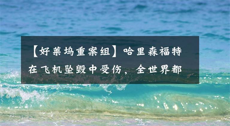 【好莱坞重案组】哈里森福特在飞机坠毁中受伤，全世界都期待着平安无事的消息