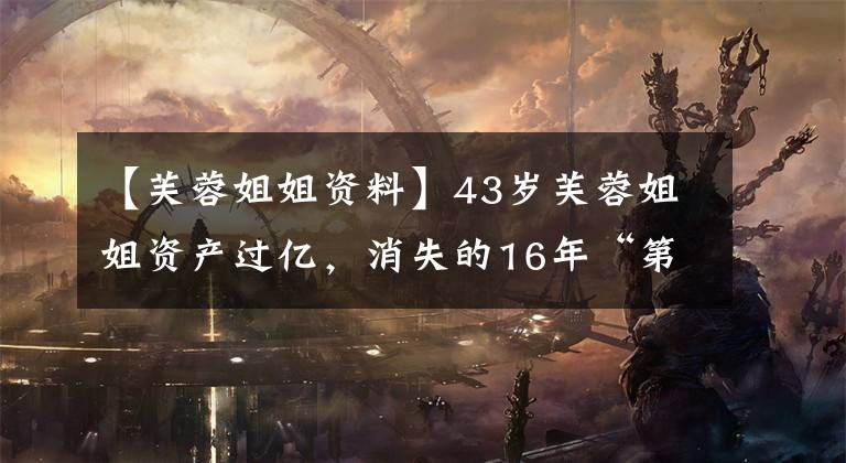 【芙蓉姐姐资料】43岁芙蓉姐姐资产过亿，消失的16年“第一网红”是怎么办到的？