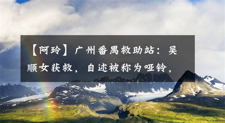 【阿玲】广州番禺救助站：吴顺女获救，自述被称为哑铃，穿着粉红色t恤。