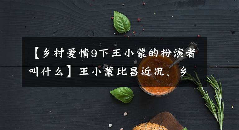 【乡村爱情9下王小蒙的扮演者叫什么】王小蒙比昌近况，乡村爱情拍摄现场照片，26岁的有钱丈夫，子女双全。