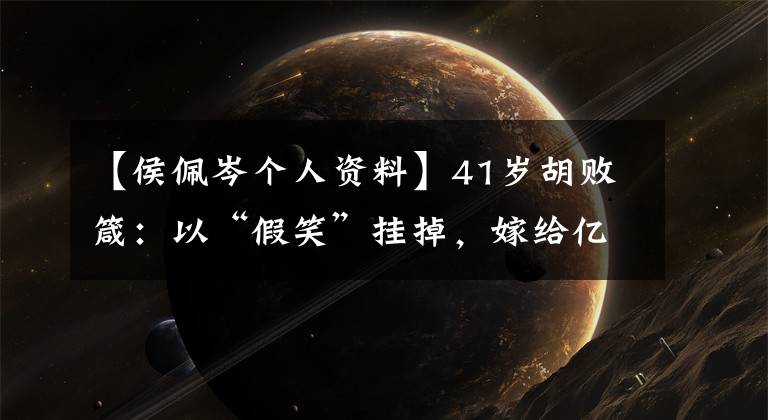 【侯佩岑个人资料】41岁胡败箴：以“假笑”挂掉，嫁给亿万富翁，是用“黑历史”造就了她。