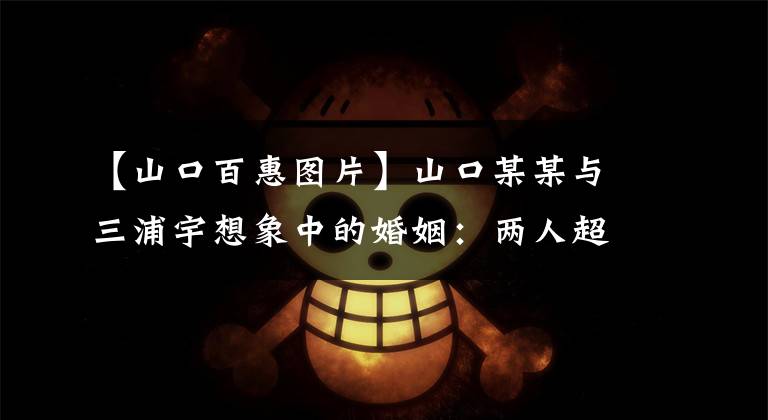 【山口百惠图片】山口某某与三浦宇想象中的婚姻：两人超越时间，视而不见，笑着。