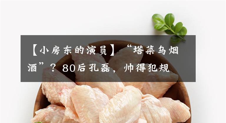 【小房东的演员】“塔菜乌烟酒”？80后孔磊，帅得犯规