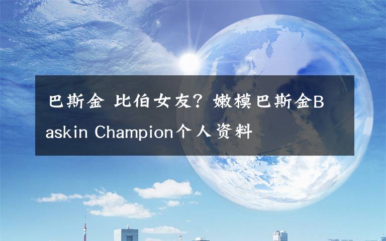 巴斯金 比伯女友？嫩模巴斯金Baskin Champion个人资料