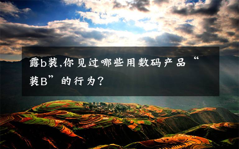 露b装,你见过哪些用数码产品“装B”的行为？