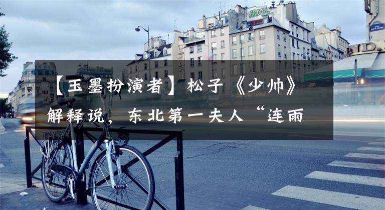 【玉墨扮演者】松子《少帅》解释说，东北第一夫人“连雨封袋都让我太郁闷了。”