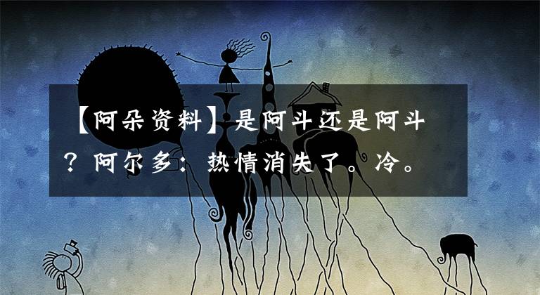 【阿朵资料】是阿斗还是阿斗？阿尔多：热情消失了。冷。(第二部分)