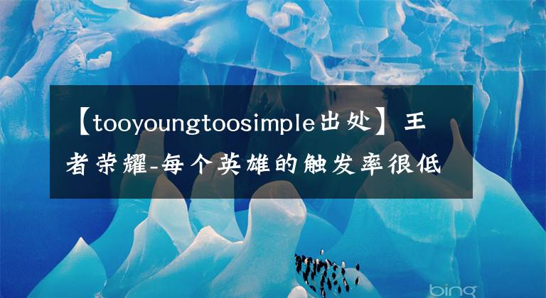 【tooyoungtoosimple出处】王者荣耀-每个英雄的触发率很低的台词，80%没听过！