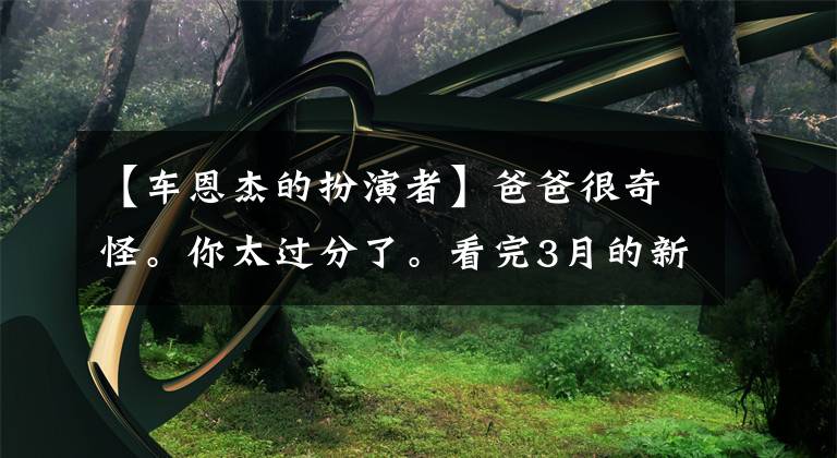 【车恩杰的扮演者】爸爸很奇怪。你太过分了。看完3月的新电视剧排行榜，整个人都不好。