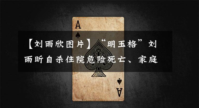 【刘雨欣图片】“明玉格”刘雨昕自杀住院危险死亡、家庭暴力及张蒙介入，疑似引发抑郁症。