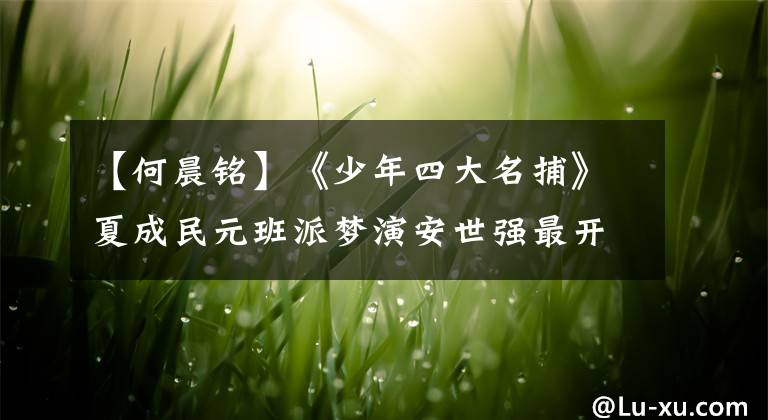 【何晨铭】《少年四大名捕》夏成民元班派梦演安世强最开心。