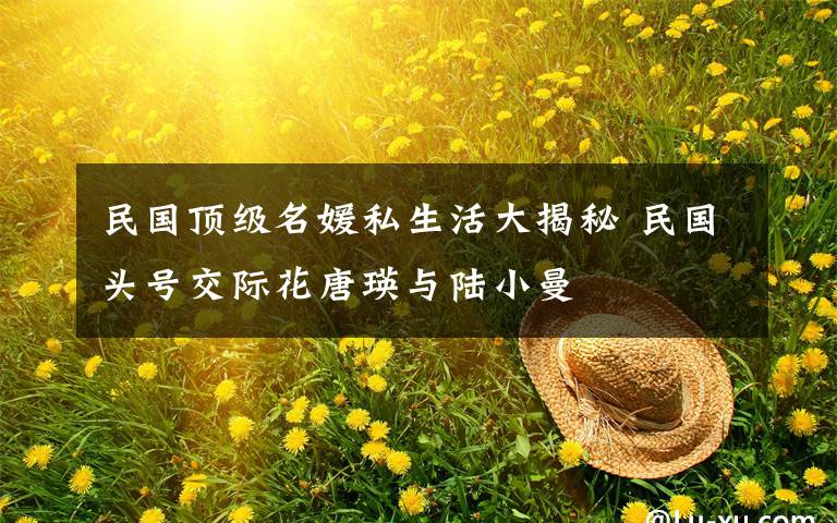 民国顶级名媛私生活大揭秘 民国头号交际花唐瑛与陆小曼