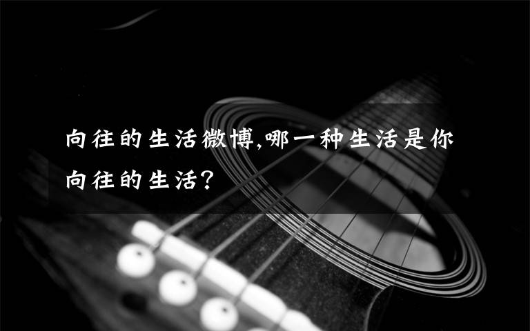 向往的生活微博,哪一种生活是你向往的生活？