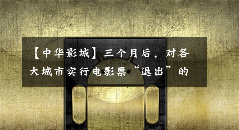 【中华影城】三个月后，对各大城市实行电影票“退出”的情况进行了盘点