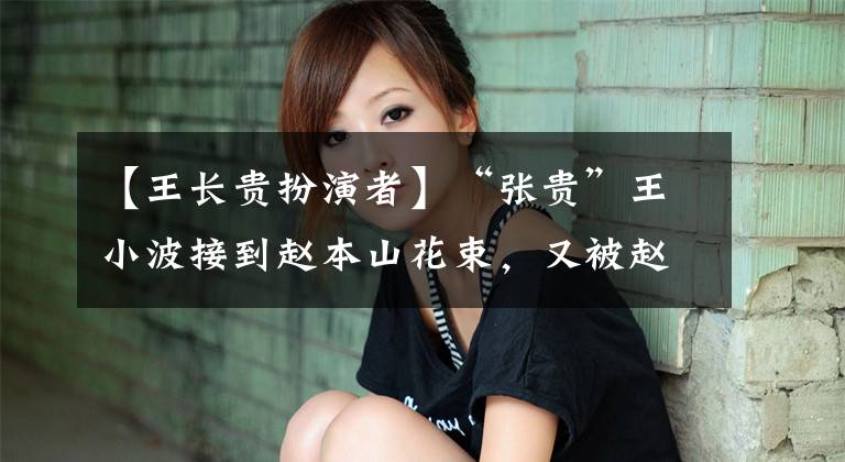 【王长贵扮演者】“张贵”王小波接到赵本山花束，又被赵本山封锁，到底发生了什么事？