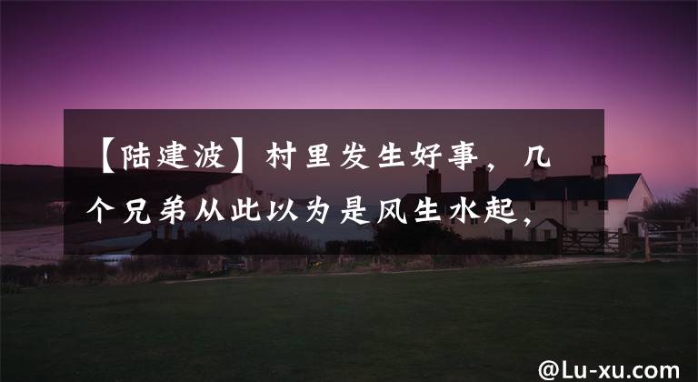 【陆建波】村里发生好事，几个兄弟从此以为是风生水起，怎么竟已经上了圈套。