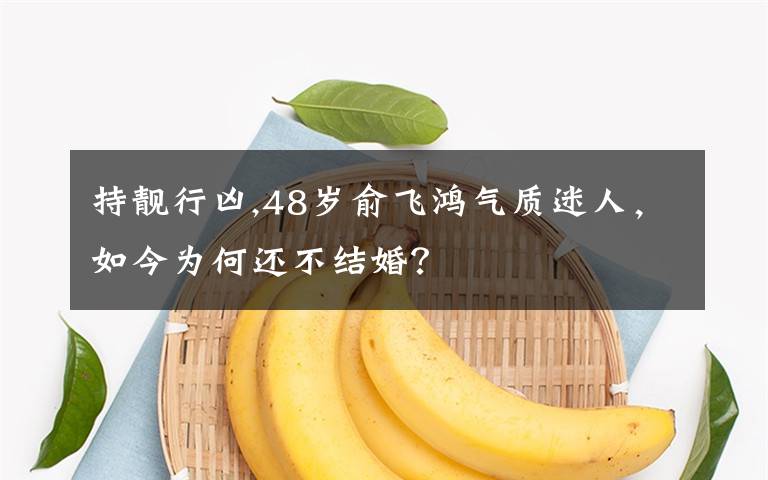 持靓行凶,48岁俞飞鸿气质迷人，如今为何还不结婚？