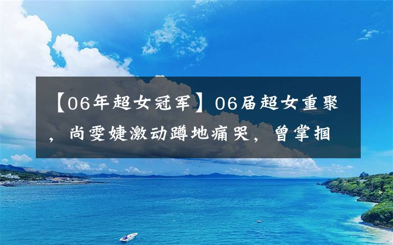 【06年超女冠军】06届超女重聚，尚雯婕激动蹲地痛哭，曾掌掴武警的唐笑转行卖飞机