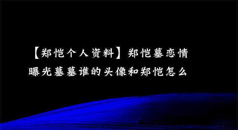 【郑恺个人资料】郑恺墓恋情曝光墓墓谁的头像和郑恺怎么知道？