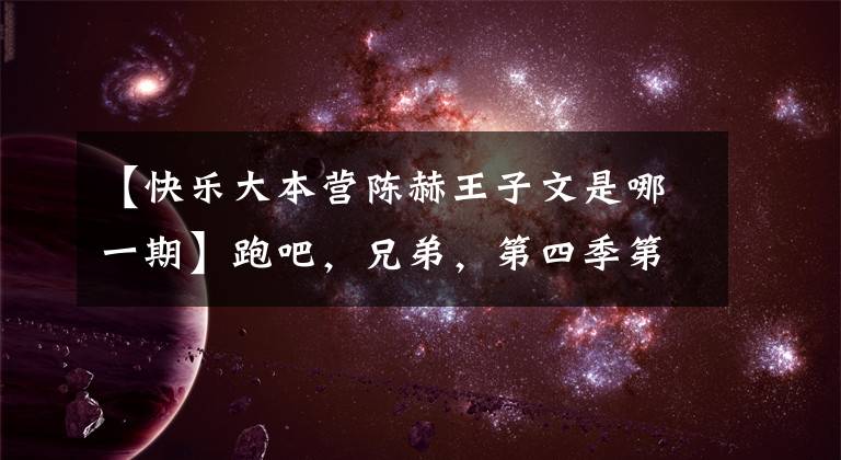 【快乐大本营陈赫王子文是哪一期】跑吧，兄弟，第四季第十二期在哪里录制跑男第四季第十二期嘉宾名单？