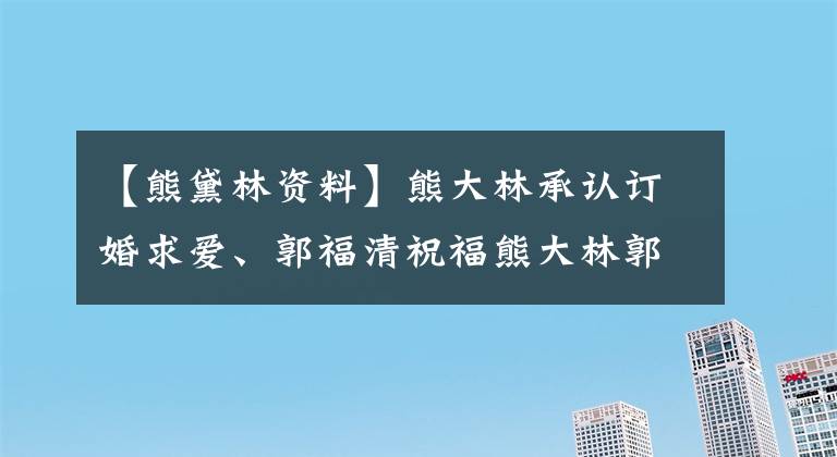 【熊黛林资料】熊大林承认订婚求爱、郭福清祝福熊大林郭福清6年感情分手回顾。