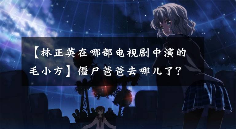 【林正英在哪部电视剧中演的毛小方】僵尸爸爸去哪儿了？