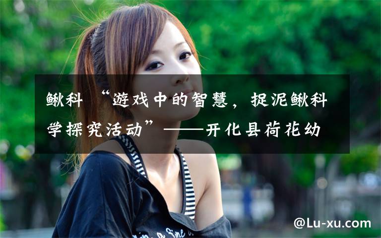 鳅科 “游戏中的智慧，捉泥鳅科学探究活动”——开化县荷花幼儿园学前教育宣传月系列报道