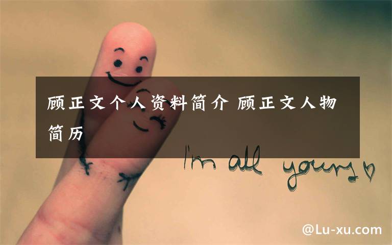 顾正文个人资料简介 顾正文人物简历