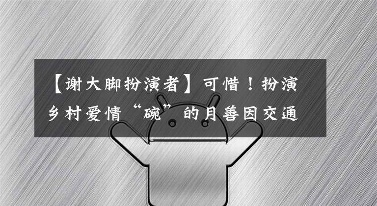 【谢大脚扮演者】可惜！扮演乡村爱情“碗”的月善因交通事故去世了