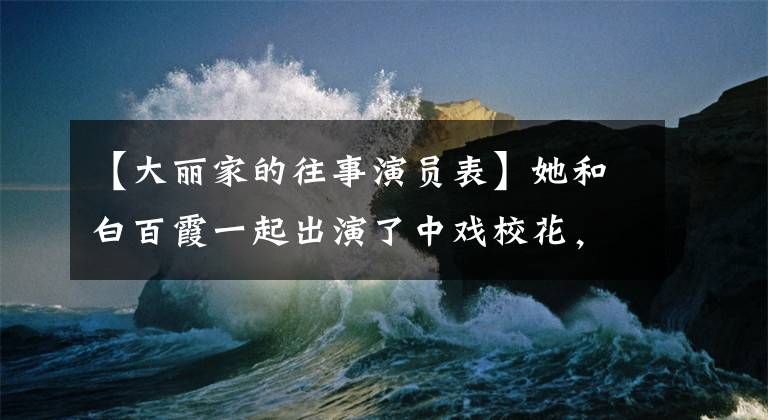 【大丽家的往事演员表】她和白百霞一起出演了中戏校花，事业爱情双丰收，一名丈夫惨遭刺死。