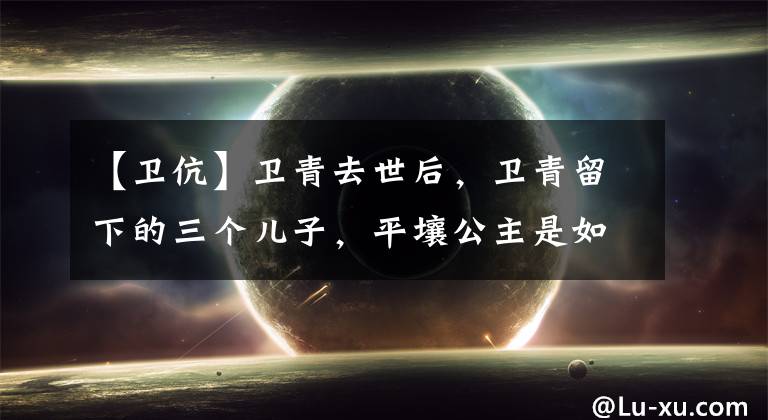 【卫伉】卫青去世后，卫青留下的三个儿子，平壤公主是如何对待他们的？