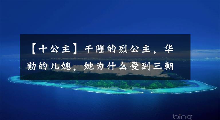 【十公主】干隆的烈公主，华勋的儿媳，她为什么受到三朝皇帝的宠爱？