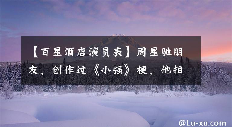 【百星酒店演员表】周星驰朋友，创作过《小强》梗，他拍摄了99年香港电影票房亚军作品。