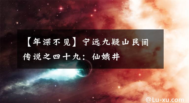 【年深不见】宁远九疑山民间传说之四十九：仙娥井