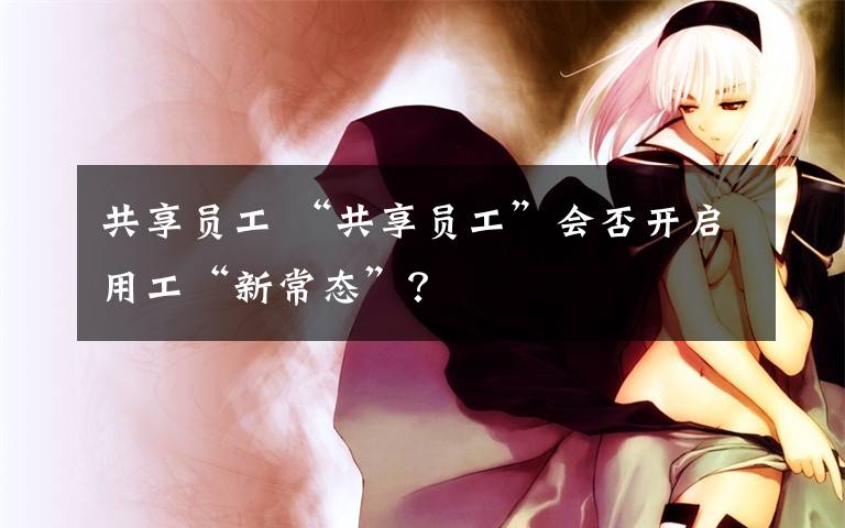 共享员工 “共享员工”会否开启用工“新常态”？