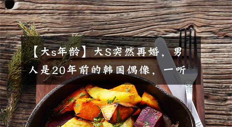 【大s年龄】大S突然再婚，男人是20年前的韩国偶像，一听到女方离婚就马上动手了。