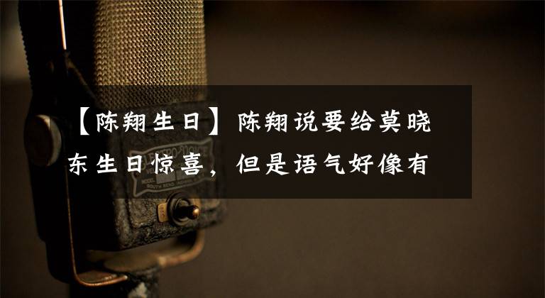 【陈翔生日】陈翔说要给莫晓东生日惊喜，但是语气好像有点不对？