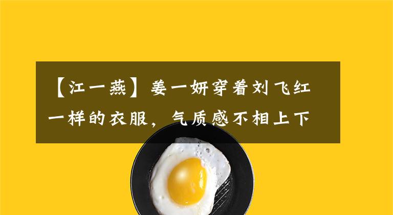 【江一燕】姜一妍穿着刘飞红一样的衣服，气质感不相上下，保养得好的年龄真的不是问题。