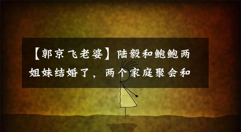 【郭京飞老婆】陆毅和鲍鲍两姐妹结婚了，两个家庭聚会和孩子滑雪，两个女婿摔跤了
