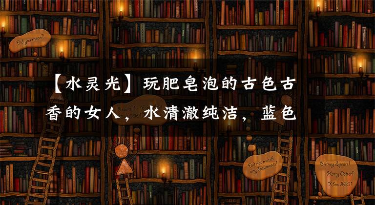 【水灵光】玩肥皂泡的古色古香的女人，水清澈纯洁，蓝色的孩子们自娱自乐，森林令人心疼