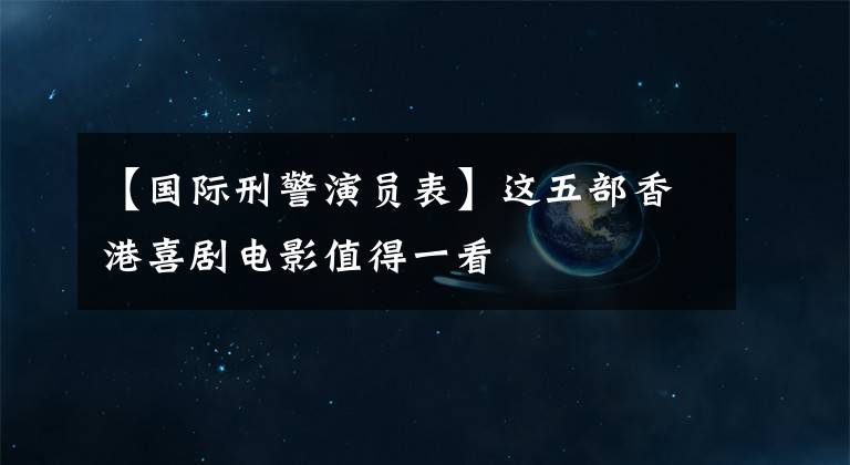 【国际刑警演员表】这五部香港喜剧电影值得一看