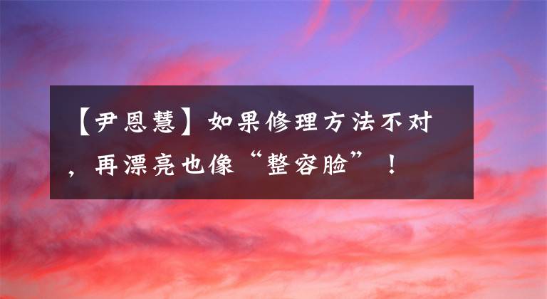 【尹恩慧】如果修理方法不对，再漂亮也像“整容脸”！