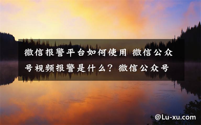 微信报警平台如何使用 微信公众号视频报警是什么？微信公众号怎么视频报警附操作方法