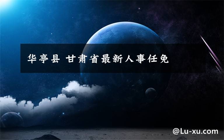 华亭县 甘肃省最新人事任免