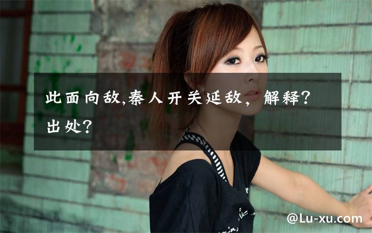 此面向敌,秦人开关延敌，解释？出处？