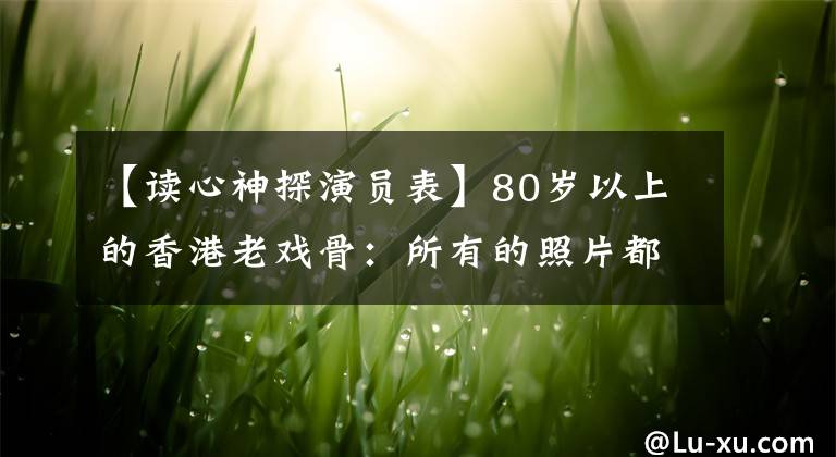 【读心神探演员表】80岁以上的香港老戏骨：所有的照片都是回忆，完全了解的是资深粉丝。