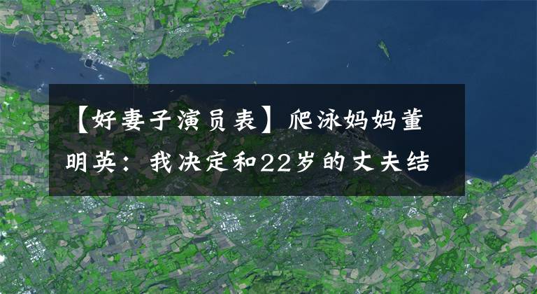 【好妻子演员表】爬泳妈妈董明英：我决定和22岁的丈夫结婚，生一个漂亮的女儿，活得漂亮。